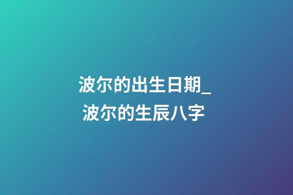 波尔的出生日期_  波尔的生辰八字